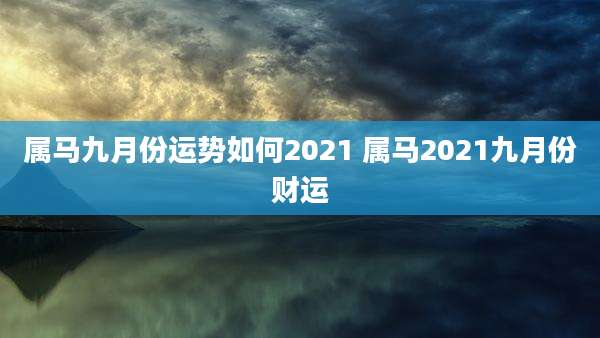 属马九月份运势如何2021 属马2021九月份财运