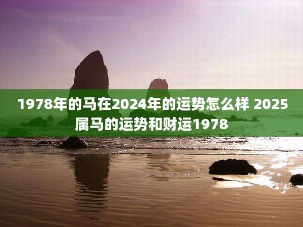 1978年的马在2024年的运势怎么样 2025属马的运势和财运1978
