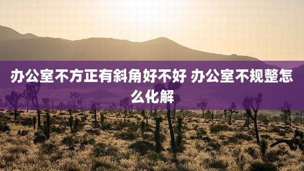 办公室不方正有斜角好不好 办公室不规整怎么化解