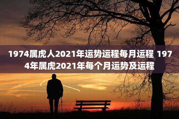 1974属虎人2021年运势运程每月运程 1974年属虎2021年每个月运势及运程