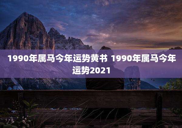 1990年属马今年运势黄书 1990年属马今年运势2021