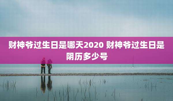 财神爷过生日是哪天2020 财神爷过生日是阴历多少号