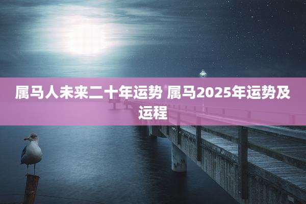 属马人未来二十年运势 属马2025年运势及运程