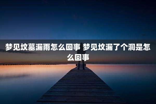 梦见坟墓漏雨怎么回事 梦见坟漏了个洞是怎么回事