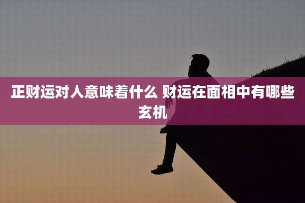 正财运对人意味着什么 财运在面相中有哪些玄机