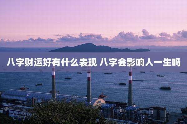 八字财运好有什么表现 八字会影响人一生吗
