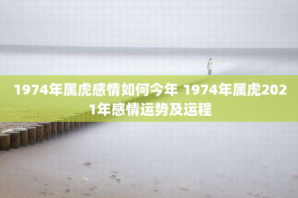 1974年属虎感情如何今年 1974年属虎2021年感情运势及运程