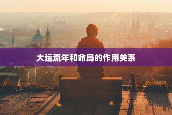 大运流年和命局的作用关系