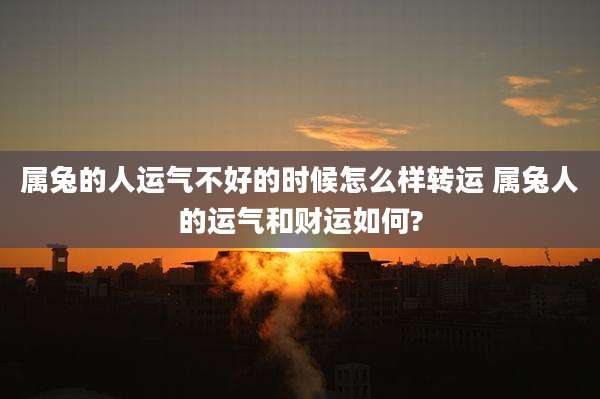 属兔的人运气不好的时候怎么样转运 属兔人的运气和财运如何?