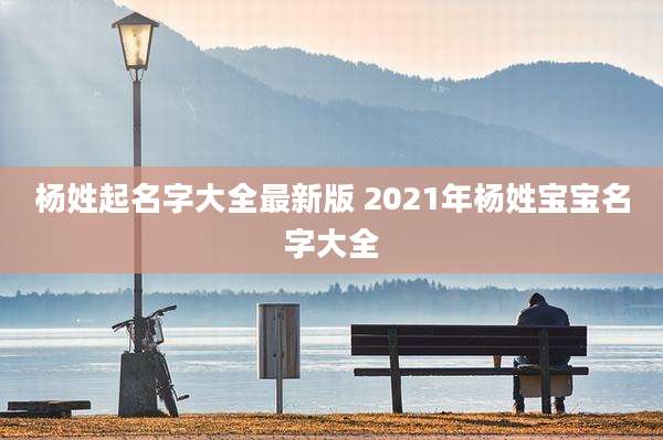 杨姓起名字大全最新版 2021年杨姓宝宝名字大全