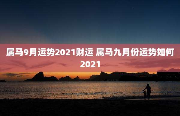 属马9月运势2021财运 属马九月份运势如何2021