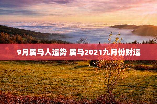 9月属马人运势 属马2021九月份财运