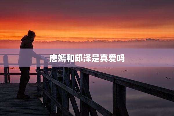 唐嫣和邱泽是真爱吗