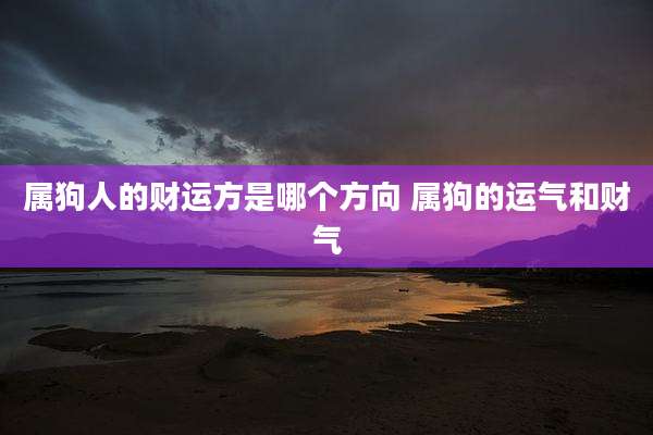 属狗人的财运方是哪个方向 属狗的运气和财气