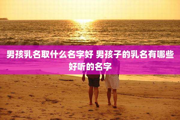 男孩乳名取什么名字好 男孩子的乳名有哪些好听的名字