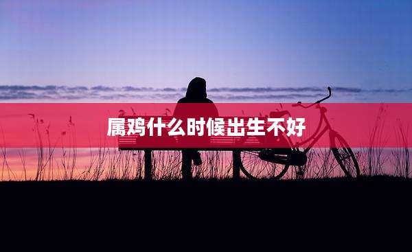 属鸡什么时候出生不好