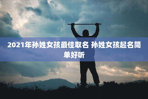 2021年孙姓女孩最佳取名 孙姓女孩起名简单好听