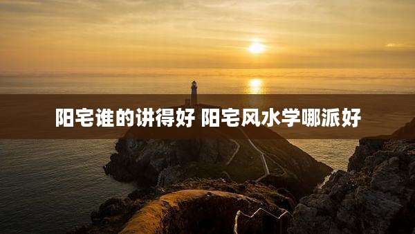阳宅谁的讲得好 阳宅风水学哪派好