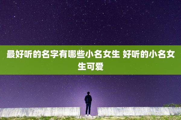 最好听的名字有哪些小名女生 好听的小名女生可爱