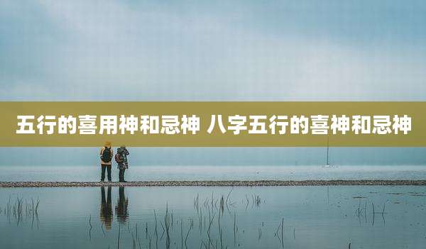 五行的喜用神和忌神 八字五行的喜神和忌神