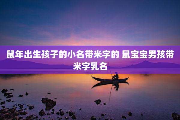 鼠年出生孩子的小名带米字的 鼠宝宝男孩带米字乳名