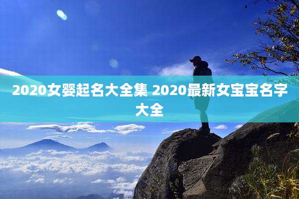 2020女婴起名大全集 2020最新女宝宝名字大全