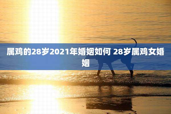 属鸡的28岁2021年婚姻如何 28岁属鸡女婚姻