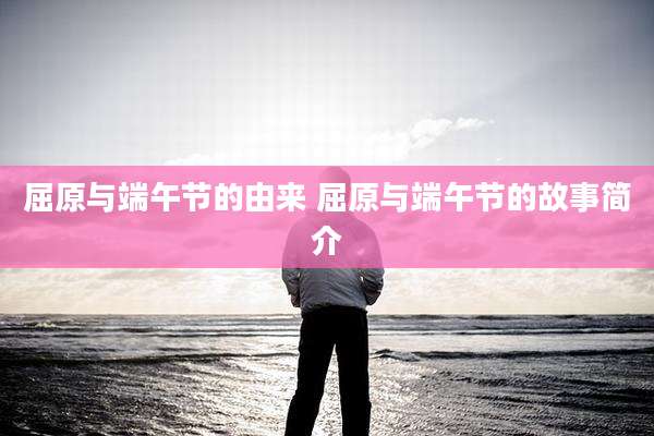 屈原与端午节的由来 屈原与端午节的故事简介