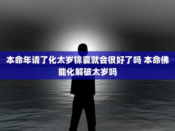 本命年请了化太岁锦囊就会很好了吗 本命佛能化解破太岁吗