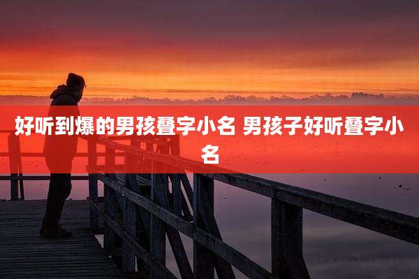 好听到爆的男孩叠字小名 男孩子好听叠字小名