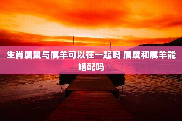 生肖属鼠与属羊可以在一起吗 属鼠和属羊能婚配吗