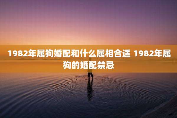 1982年属狗婚配和什么属相合适 1982年属狗的婚配禁忌