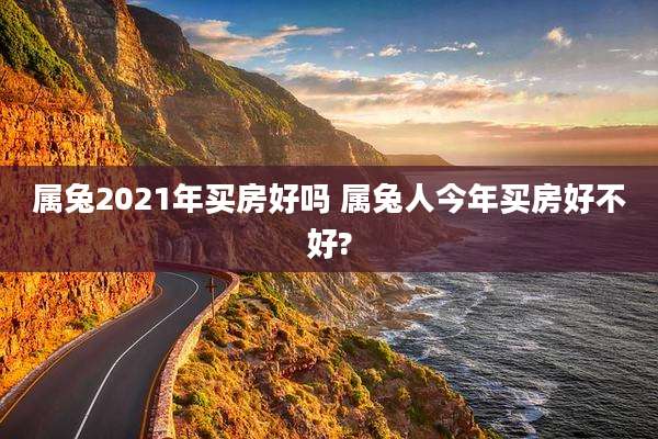 属兔2021年买房好吗 属兔人今年买房好不好?