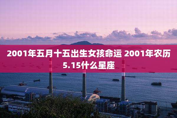 2001年五月十五出生女孩命运 2001年农历5.15什么星座