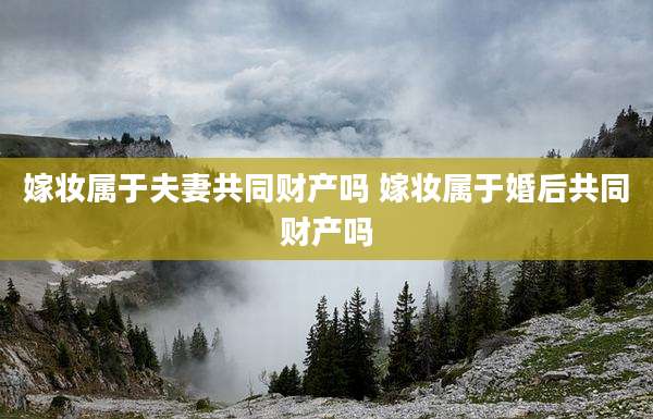 嫁妆属于夫妻共同财产吗 嫁妆属于婚后共同财产吗