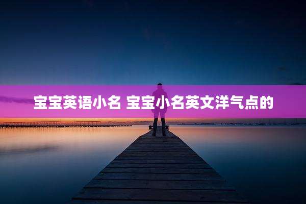 宝宝英语小名 宝宝小名英文洋气点的