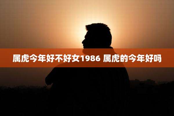 属虎今年好不好女1986 属虎的今年好吗