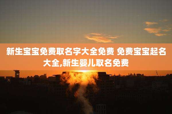 新生宝宝免费取名字大全免费 免费宝宝起名大全,新生婴儿取名免费