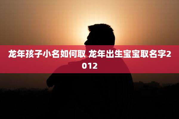龙年孩子小名如何取 龙年出生宝宝取名字2012