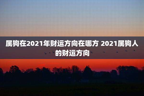 属狗在2021年财运方向在哪方 2021属狗人的财运方向