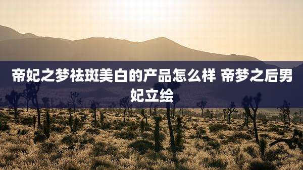 帝妃之梦祛斑美白的产品怎么样 帝梦之后男妃立绘