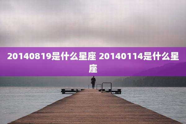 20140819是什么星座 20140114是什么星座