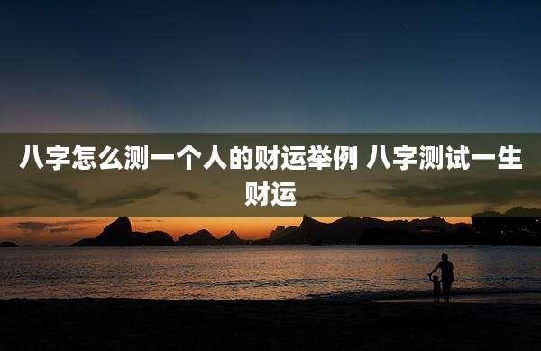 八字怎么测一个人的财运举例 八字测试一生财运