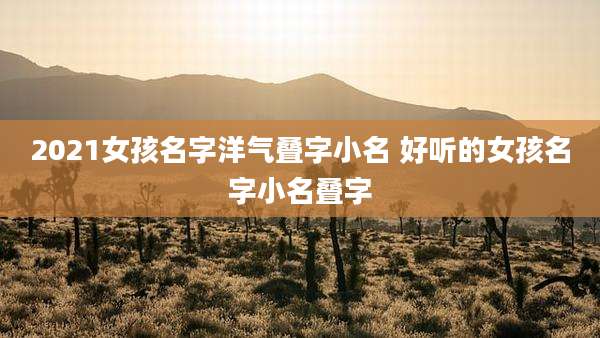 2021女孩名字洋气叠字小名 好听的女孩名字小名叠字