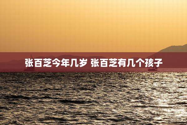 张百芝今年几岁 张百芝有几个孩子