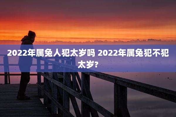 2022年属兔人犯太岁吗 2022年属兔犯不犯太岁?