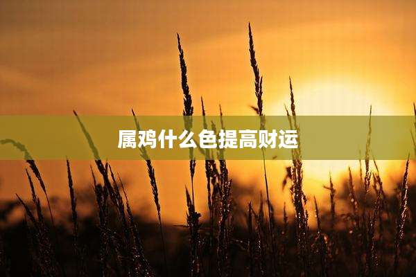 属鸡什么色提高财运