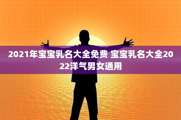 2021年宝宝乳名大全免费 宝宝乳名大全2022洋气男女通用