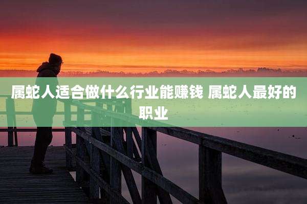 属蛇人适合做什么行业能赚钱 属蛇人最好的职业