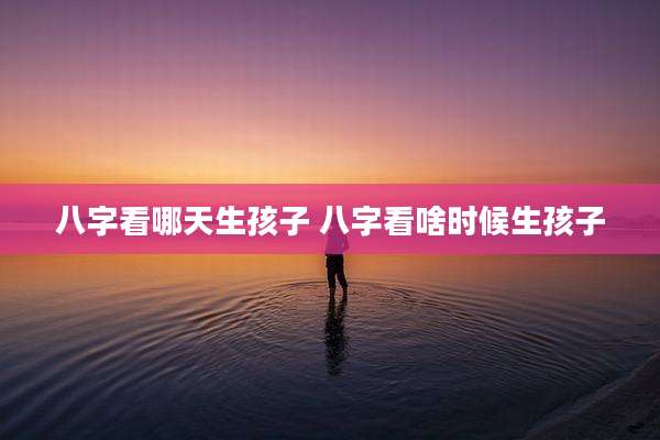 八字看哪天生孩子 八字看啥时候生孩子